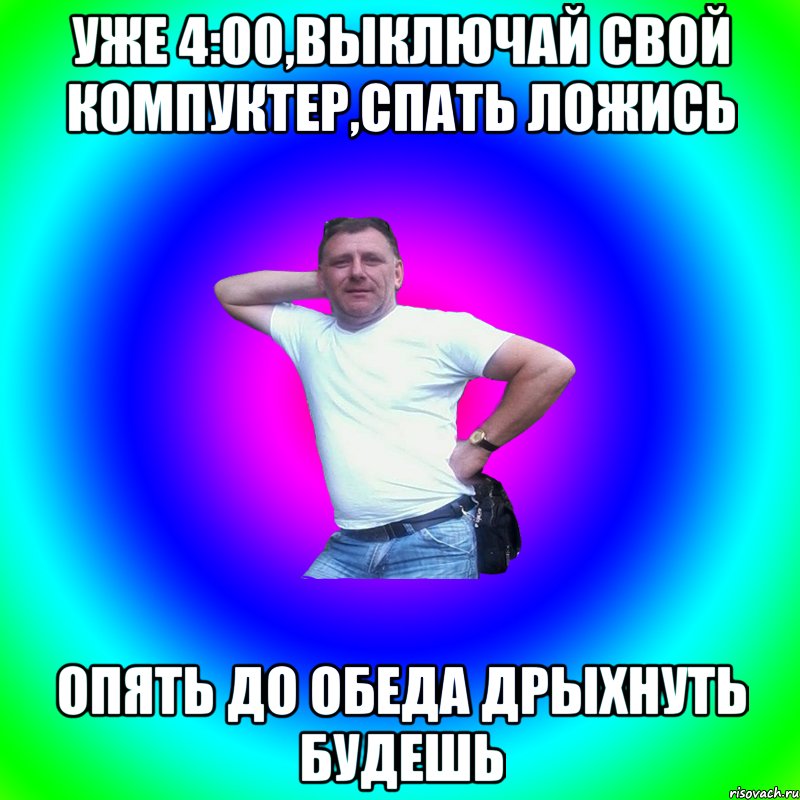 Уже 4:00,выключай свой компуктер,спать ложись Опять до обеда дрыхнуть будешь, Мем Артур Владимирович