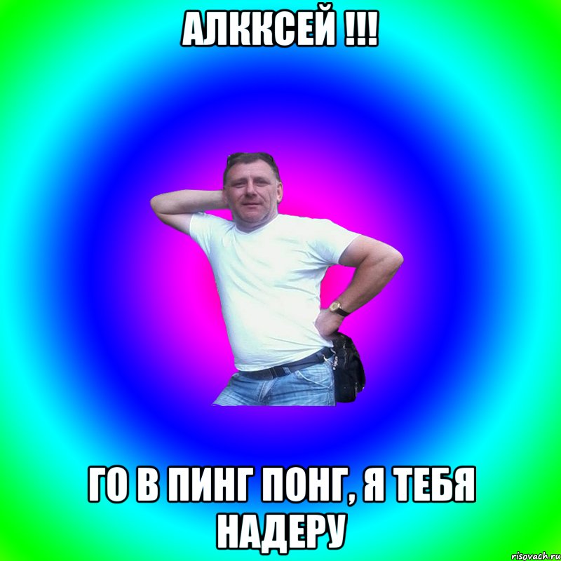 Алкксей !!! Го в пинг понг, я тебя надеру, Мем Артур Владимирович