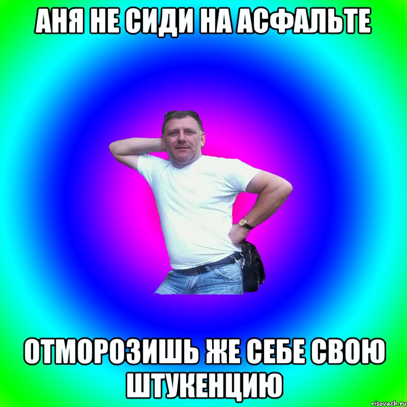 Аня не сиди на асфальте отморозишь же себе свою штукенцию, Мем Артур Владимирович