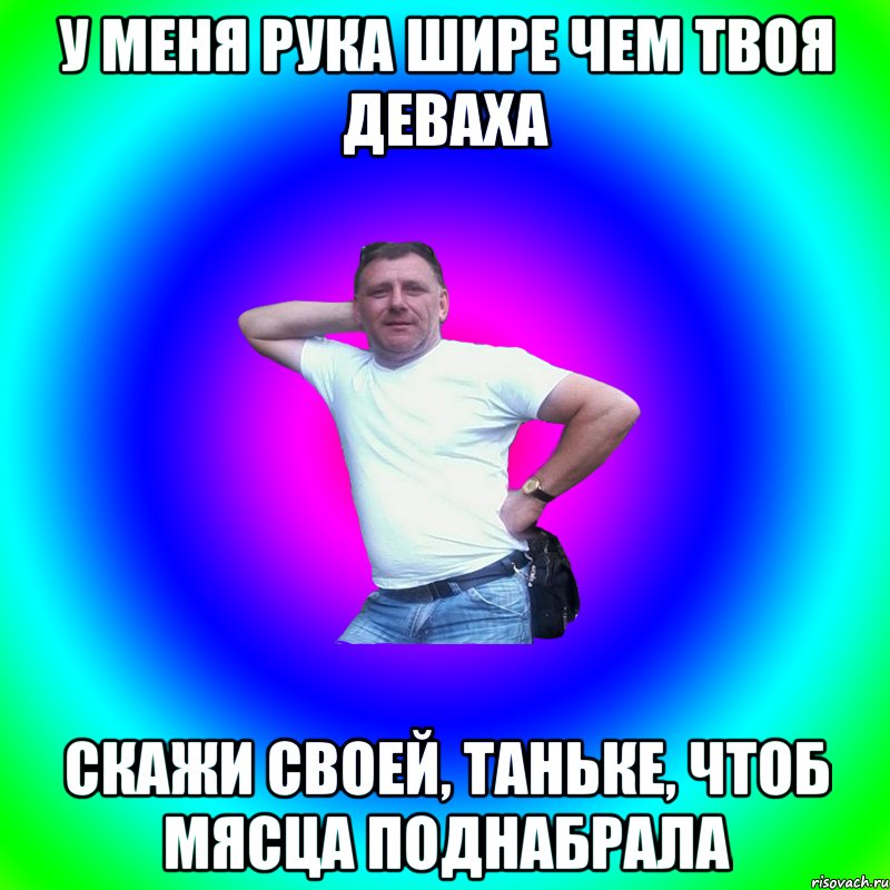 У меня рука шире чем твоя деваха Скажи своей, Таньке, чтоб мясца поднабрала, Мем Артур Владимирович