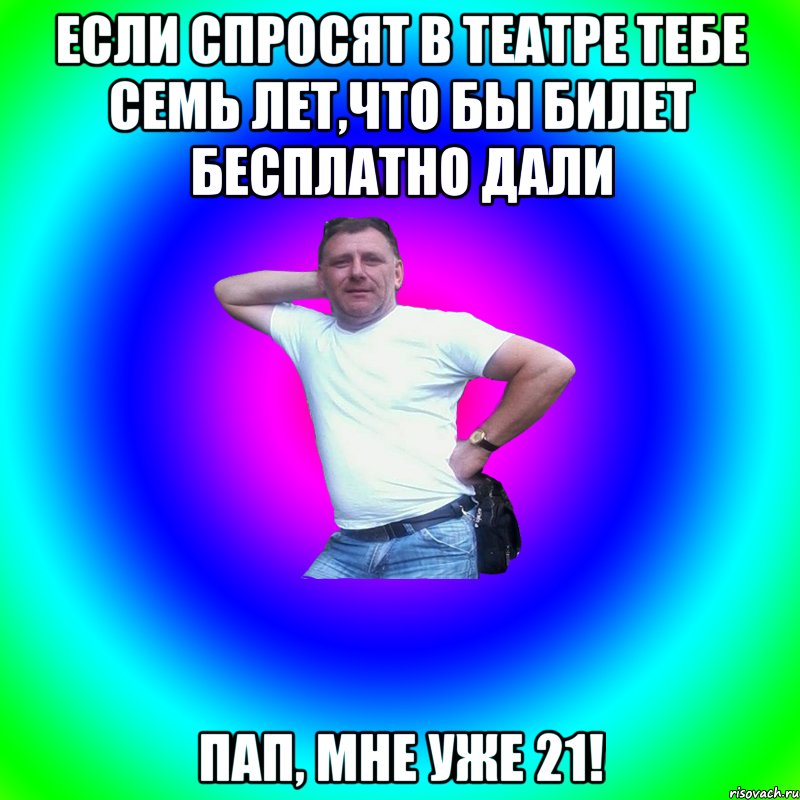 Если спросят в театре тебе семь лет,что бы билет бесплатно дали Пап, мне уже 21!, Мем Артур Владимирович