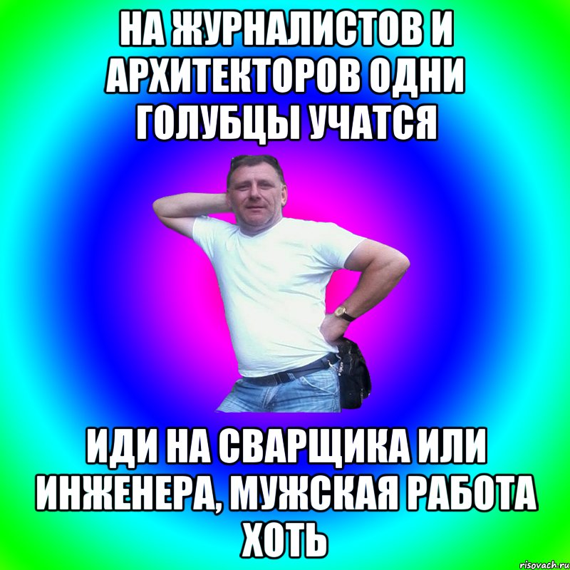 На журналистов и архитекторов одни голубцы учатся Иди на сварщика или инженера, мужская работа хоть, Мем Артур Владимирович