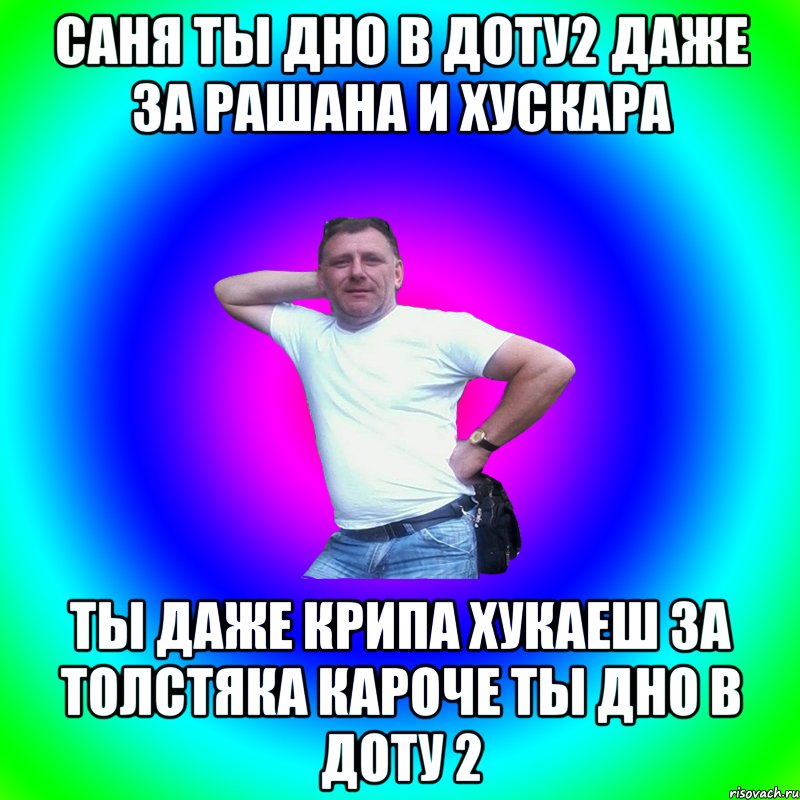 Саня ты дно в доту2 даже за рашана и хускара ты даже крипа хукаеш за толстяка кароче ты дно в доту 2, Мем Артур Владимирович