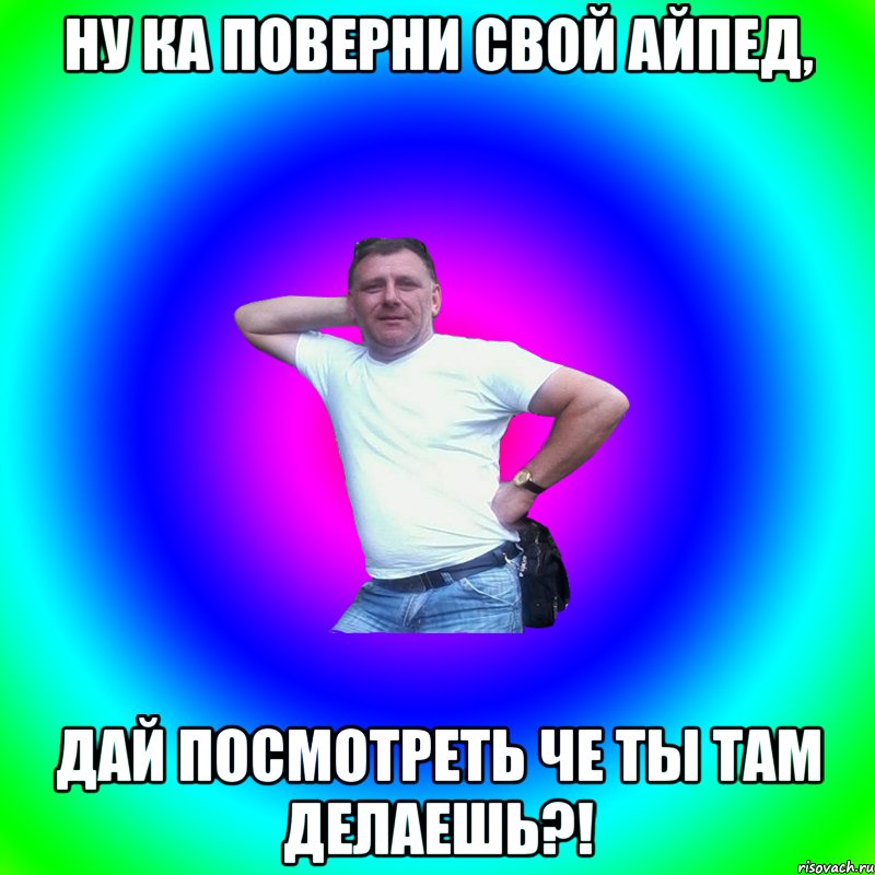 Ну ка поверни свой айпед, Дай посмотреть че ты там делаешь?!, Мем Артур Владимирович