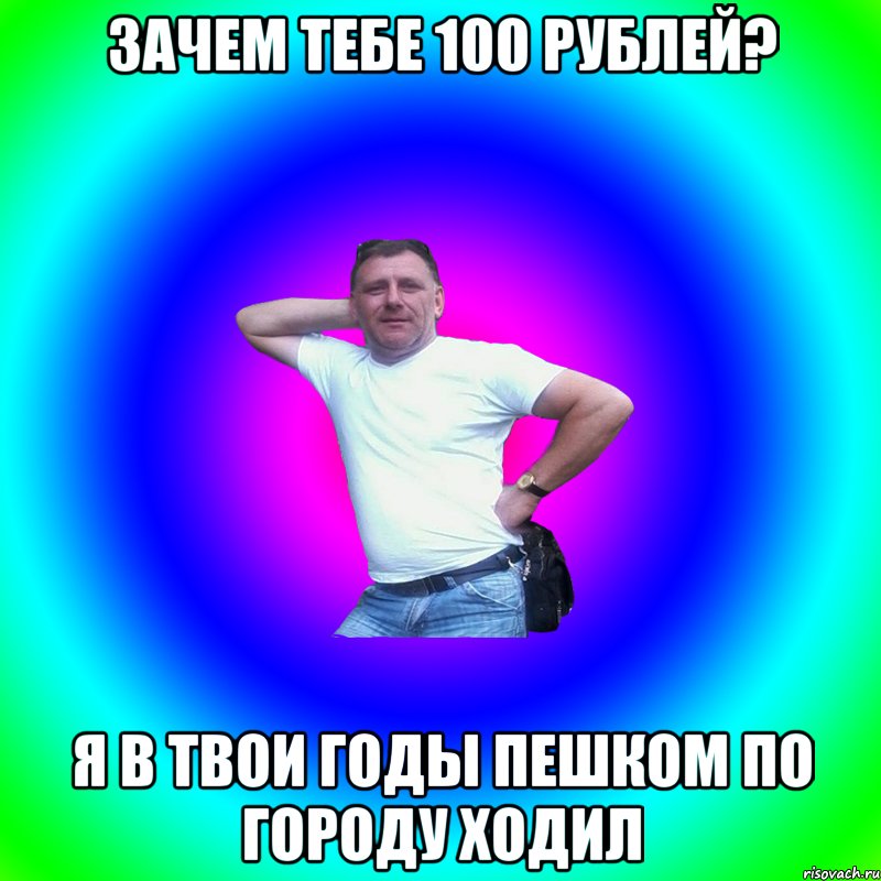 Зачем тебе 100 рублей? Я в твои годы пешком по городу ходил, Мем Артур Владимирович