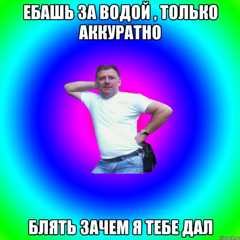 Ебашь за водой , только аккуратно Блять зачем я тебе дал, Мем Артур Владимирович