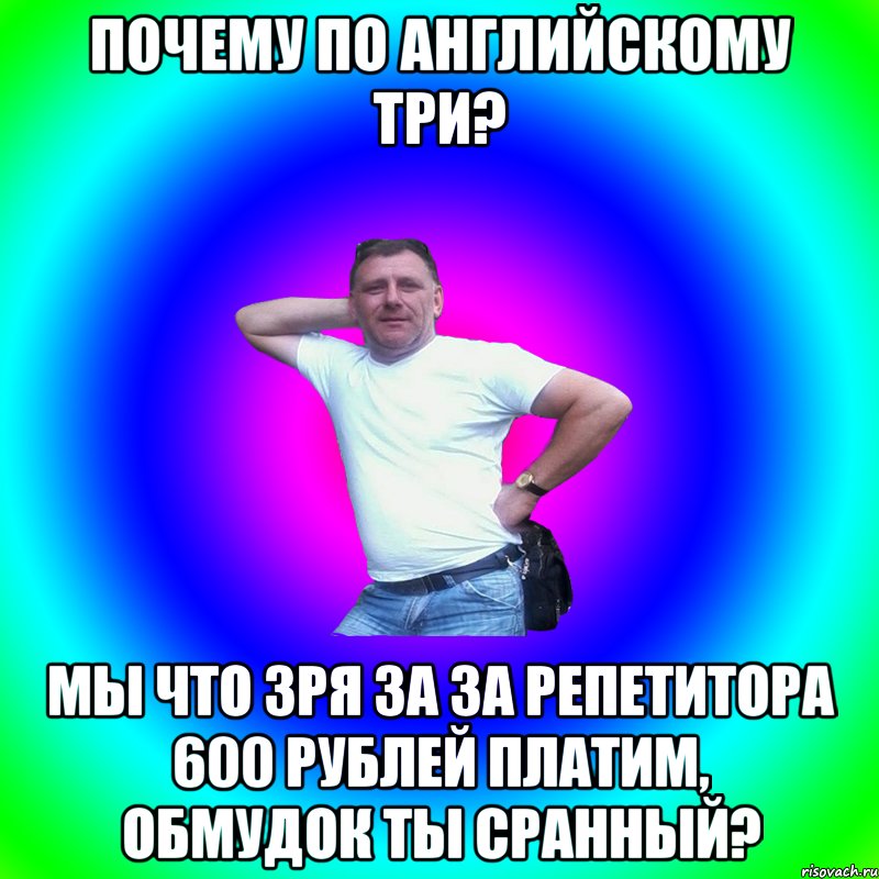 ПОЧЕМУ ПО АНГЛИЙСКОМУ ТРИ? МЫ ЧТО ЗРЯ ЗА ЗА РЕПЕТИТОРА 600 РУБЛЕЙ ПЛАТИМ, ОБМУДОК ТЫ СРАННЫЙ?, Мем Артур Владимирович