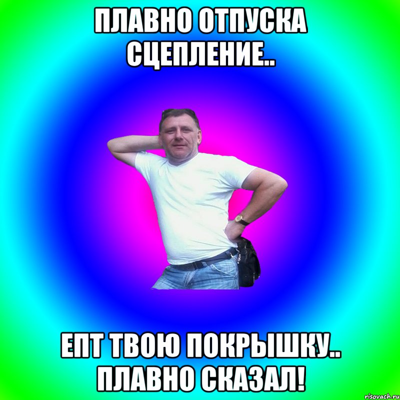 плавно отпуска сцепление.. епт твою покрышку.. ПЛАВНО СКАЗАЛ!, Мем Артур Владимирович