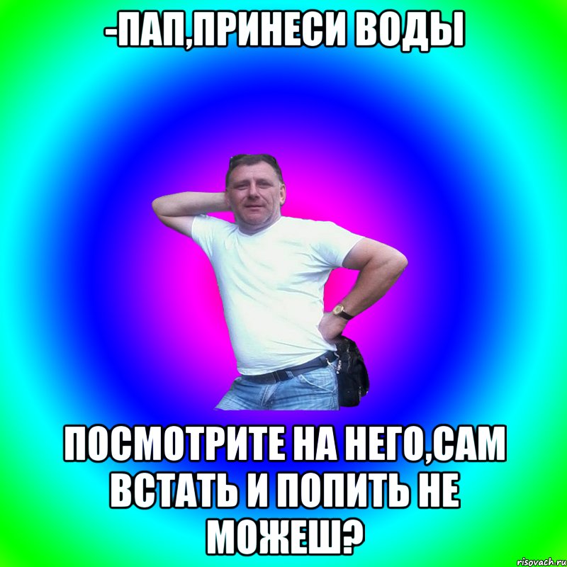 -Пап,принеси воды посмотрите на него,сам встать и попить не можеш?, Мем Артур Владимирович