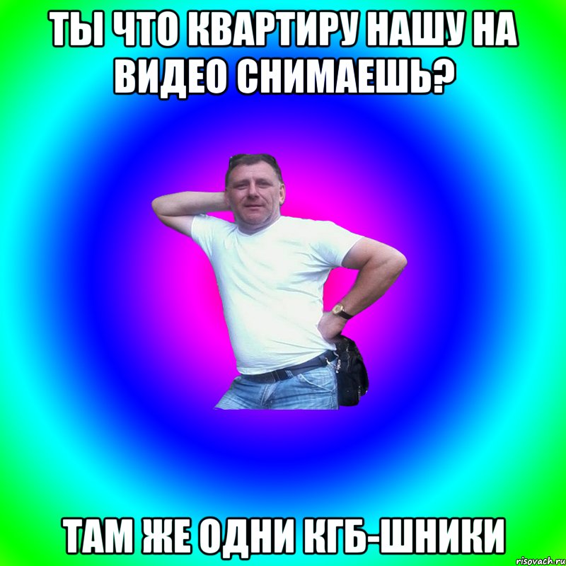 Ты что квартиру нашу на видео снимаешь? Там же одни кгб-шники, Мем Артур Владимирович