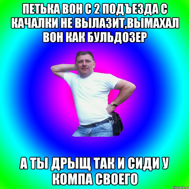 Петька вон с 2 подъезда с качалки не вылазит,вымахал вон как бульдозер А ты дрыщ так и сиди у компа своего, Мем Артур Владимирович