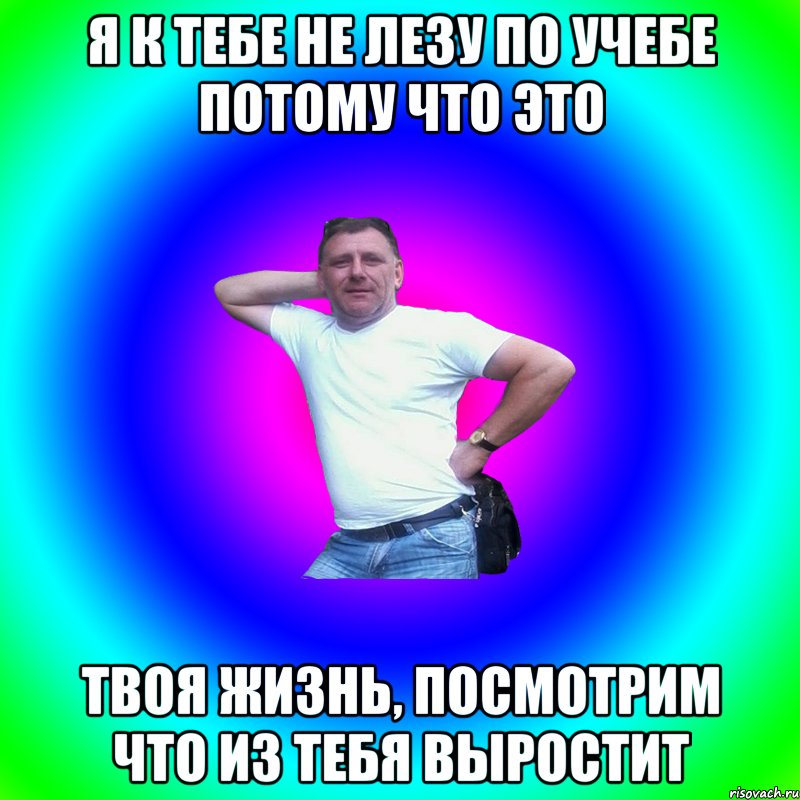 Я к тебе не лезу по учебе потому что это твоя жизнь, посмотрим что из тебя выростит, Мем Артур Владимирович