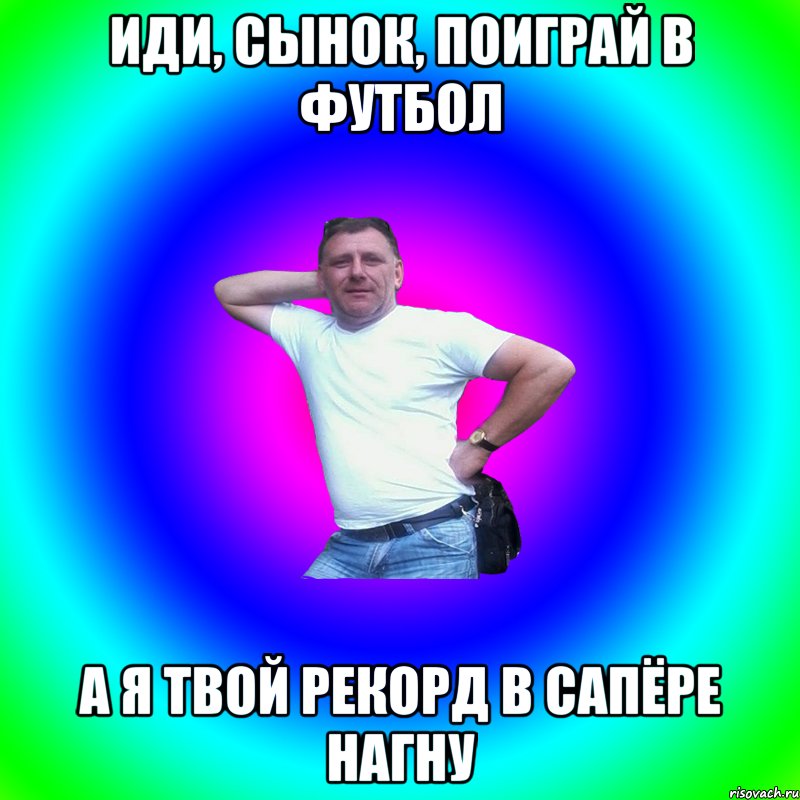 иди, сынок, поиграй в футбол а я твой рекорд в сапёре нагну, Мем Артур Владимирович