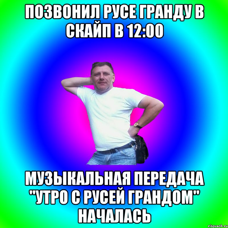 Позвонил Русе Гранду в скайп в 12:00 музыкальная передача "утро с Русей Грандом" началась, Мем Артур Владимирович