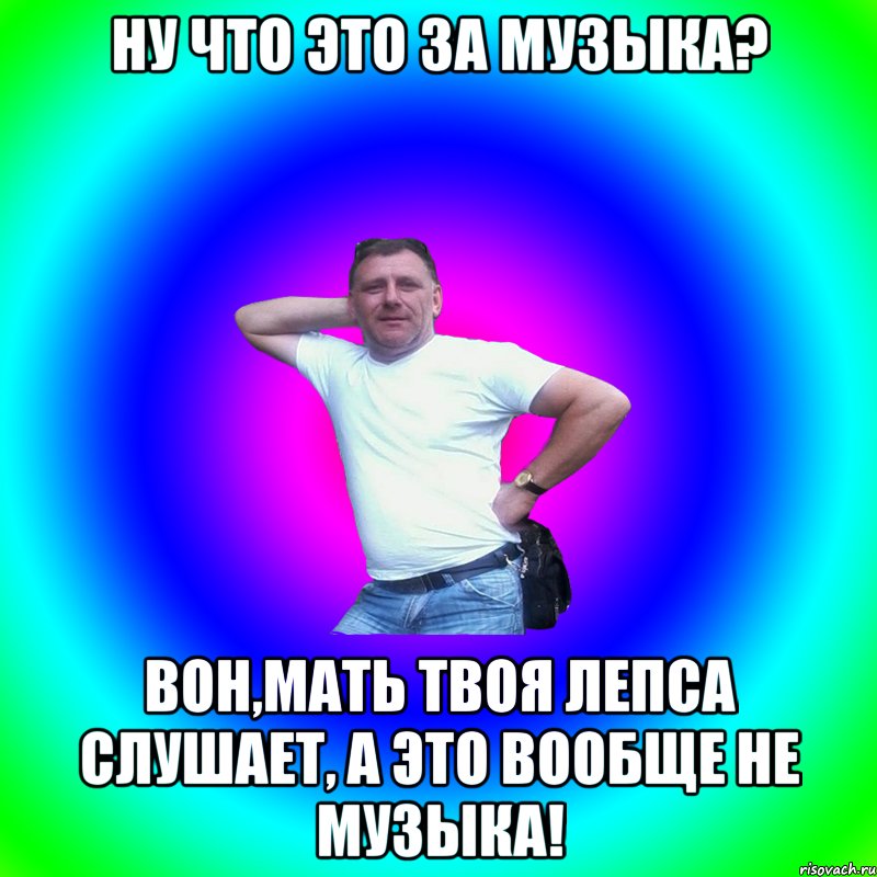 Ну что это за музыка? Вон,мать твоя Лепса слушает, а это вообще не музыка!, Мем Артур Владимирович