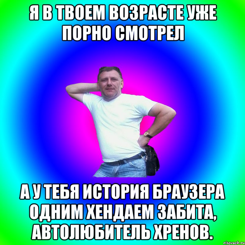 Я в твоем возрасте уже порно смотрел А у тебя история браузера одним хендаем забита, автолюбитель хренов., Мем Артур Владимирович