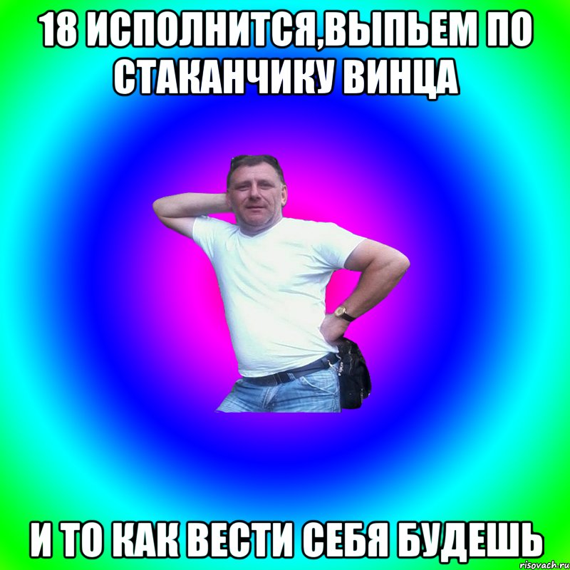 18 исполнится,выпьем по стаканчику винца и то как вести себя будешь, Мем Артур Владимирович