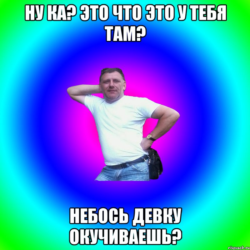 ну ка? это что это у тебя там? небось девку окучиваешь?, Мем Артур Владимирович