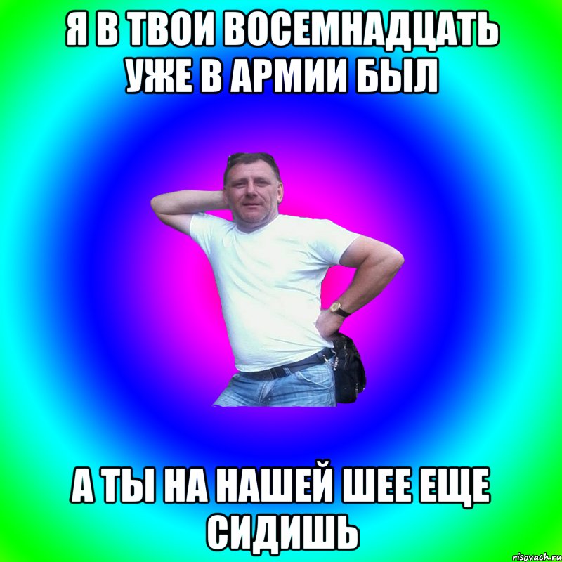 Я в твои восемнадцать уже в армии был А ты на нашей шее еще сидишь, Мем Артур Владимирович