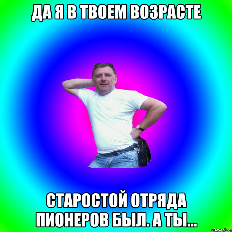 Да я в твоем возрасте Старостой отряда пионеров был. А ты..., Мем Артур Владимирович