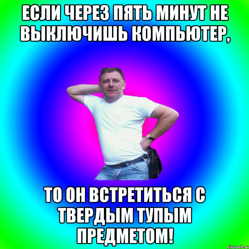 Если через пять минут не выключишь компьютер, ТО ОН ВСТРЕТИТЬСЯ С ТВЕРДЫМ ТУПЫМ ПРЕДМЕТОМ!, Мем Артур Владимирович