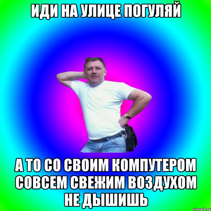 иди на улице погуляй а то со своим компутером совсем свежим воздухом не дышишь, Мем Артур Владимирович