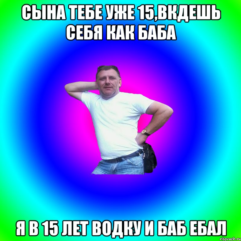 Сына тебе уже 15,вкдешь себя как баба Я в 15 лет водку и баб ебал, Мем Артур Владимирович