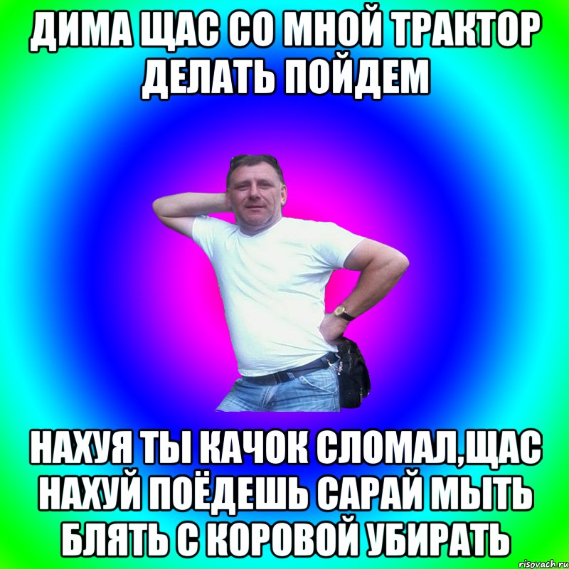 Дима щас со мной трактор делать пойдем Нахуя ты качок сломал,щас нахуй поёдешь сарай мыть блять с коровой убирать, Мем Артур Владимирович