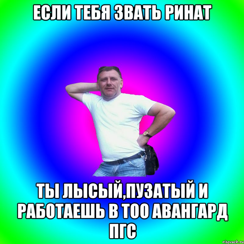 Если тебя звать Ринат Ты лысый,пузатый и работаешь в Тоо Авангард Пгс, Мем Артур Владимирович