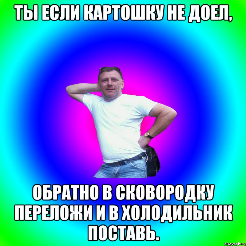 ты если картошку не доел, обратно в сковородку переложи и в холодильник поставь., Мем Артур Владимирович