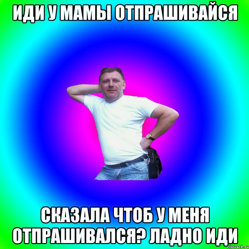 Иди у мамы отпрашивайся Сказала чтоб у меня отпрашивался? Ладно иди, Мем Артур Владимирович