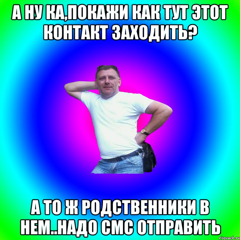 А ну ка,покажи как тут Этот контакт заходить? А то ж родственники в нем..надо смс отправить, Мем Артур Владимирович