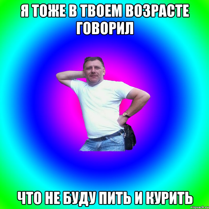 Я тоже в твоем возрасте говорил Что не буду пить и курить, Мем Артур Владимирович