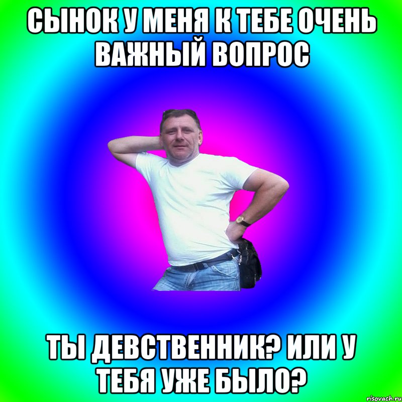 Сынок у меня к тебе очень важный вопрос Ты девственник? Или у тебя уже было?, Мем Артур Владимирович