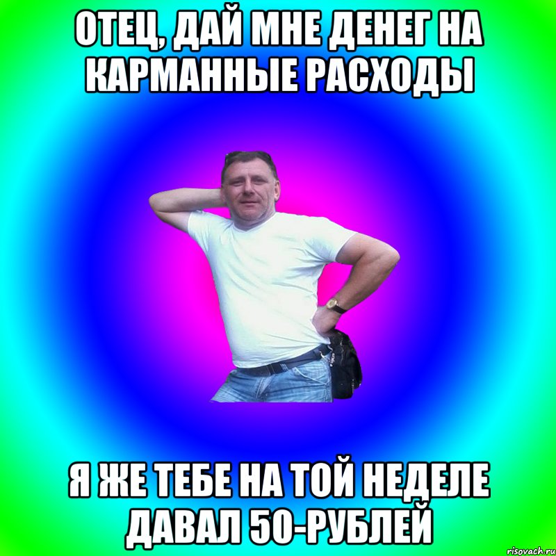 отец, дай мне денег на карманные расходы я же тебе на той неделе давал 50-рублей, Мем Артур Владимирович