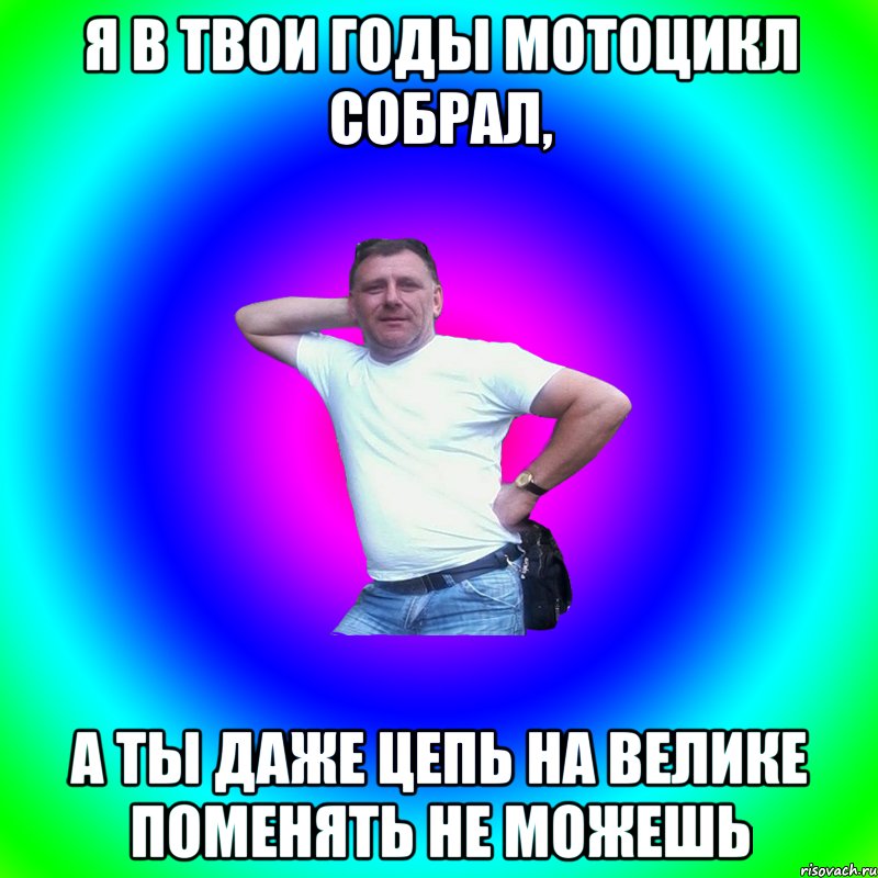 Я в твои годы мотоцикл собрал, а ты даже цепь на велике поменять не можешь, Мем Артур Владимирович