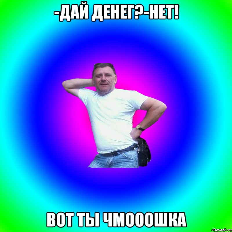 -Дай денег?-Нет! ВОТ ТЫ ЧМОООШКА, Мем Артур Владимирович