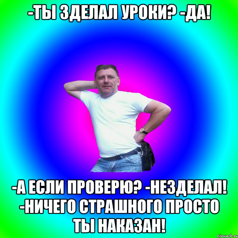 -Ты зделал Уроки? -Да! -А если проверю? -Незделал! -Ничего страшного просто ты наказан!, Мем Артур Владимирович