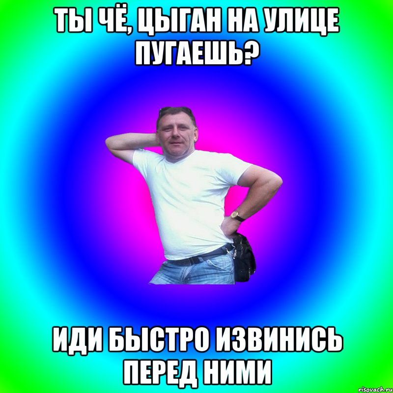 ТЫ ЧЁ, ЦЫГАН НА УЛИЦЕ ПУГАЕШЬ? ИДИ БЫСТРО ИЗВИНИСЬ ПЕРЕД НИМИ, Мем Артур Владимирович