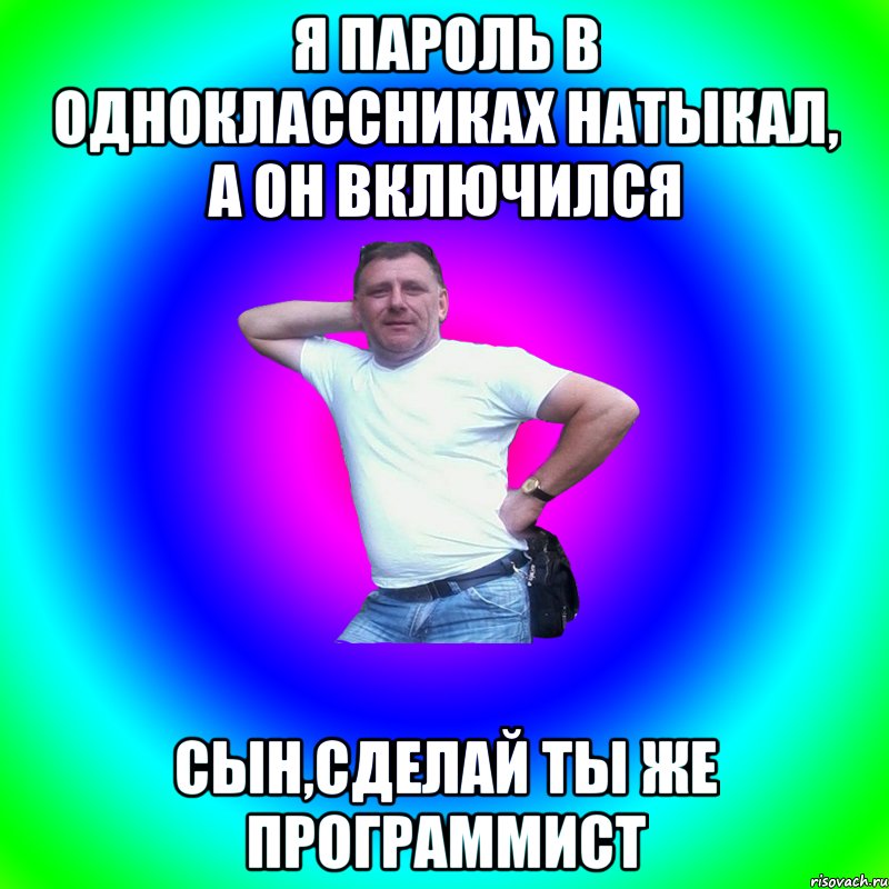 Я пароль в одноклассниках натыкал, а он включился сын,сделай ты же программист