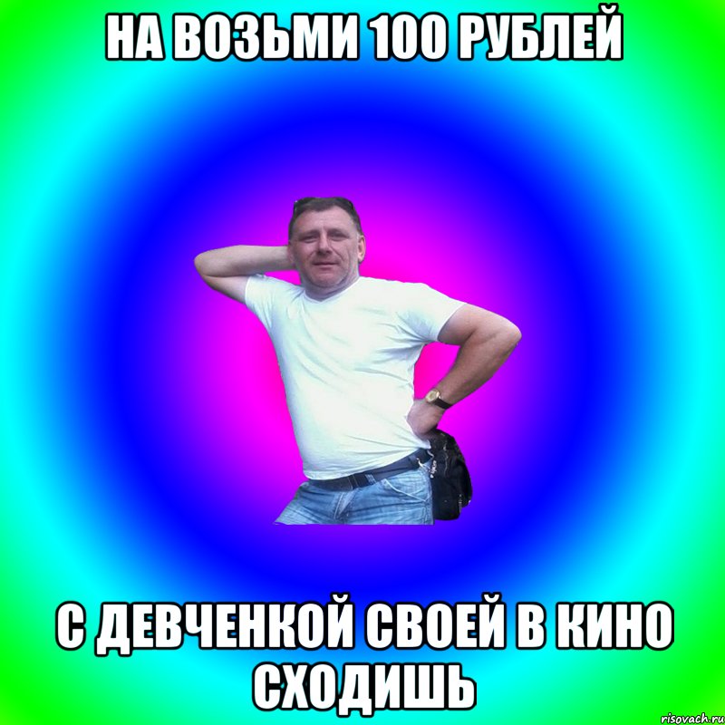 На возьми 100 рублей С девченкой своей в кино сходишь, Мем Артур Владимирович