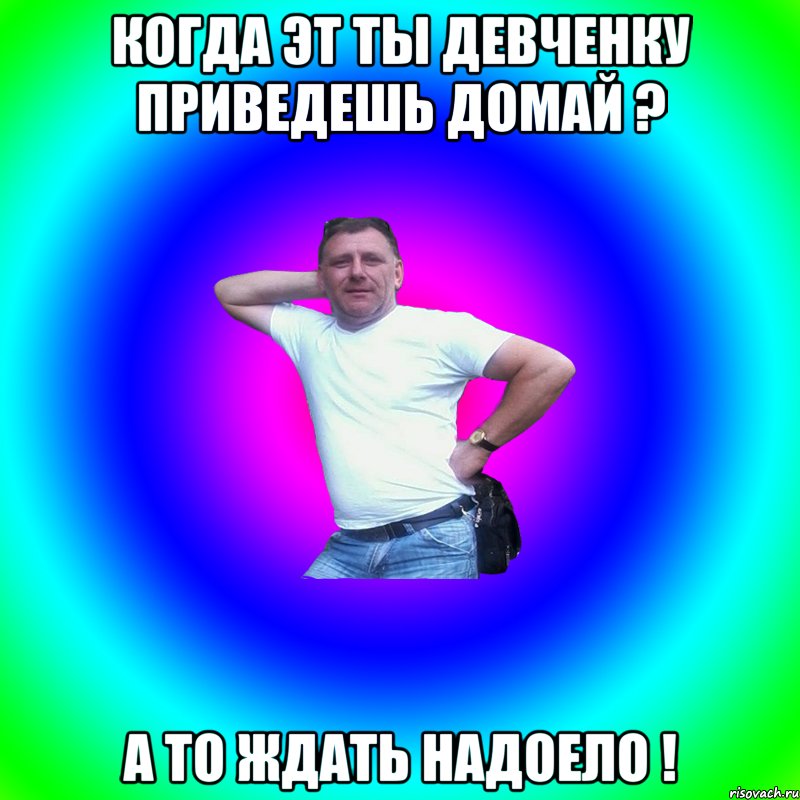 Когда эт ты девченку приведешь домай ? А то ждать надоело !, Мем Артур Владимирович