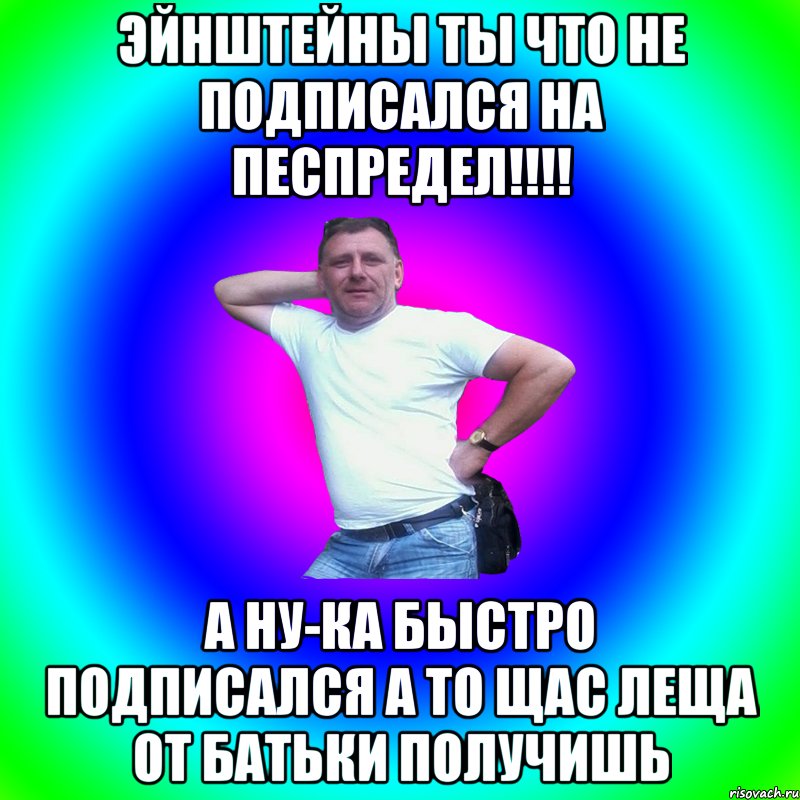 Эйнштейны ты что не подписался на песпредел!!!! А ну-ка быстро подписался а то щас леща от батьки получишь, Мем Артур Владимирович