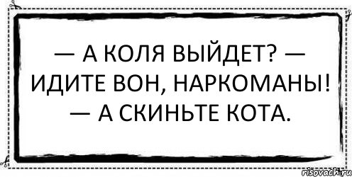 — А Коля выйдет? — Идите вон, наркоманы! — А скиньте кота. , Комикс Асоциальная антиреклама