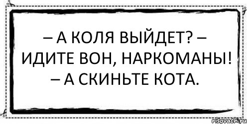 – А Коля выйдет? – Идите вон, наркоманы! – А скиньте кота. , Комикс Асоциальная антиреклама