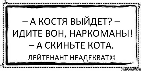 – А Костя выйдет? – Идите вон, наркоманы! – А скиньте кота. Лейтенант Неадекват©, Комикс Асоциальная антиреклама