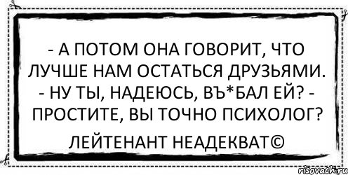 - А потом она говорит, что лучше нам остаться друзьями. - Ну ты, надеюсь, въ*бал ей? - Простите, Вы точно психолог? Лейтенант Неадекват©, Комикс Асоциальная антиреклама