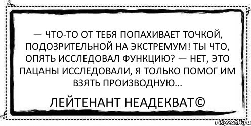 — Что-то от тебя попахивает точкой, подозрительной на экстремум! Ты что, опять исследовал функцию? — Нет, это пацаны исследовали, я только помог им взять производную... Лейтенант Неадекват©, Комикс Асоциальная антиреклама