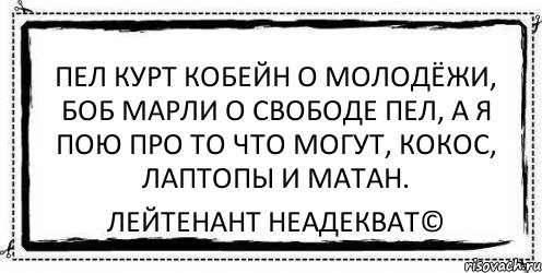 пел курт кобейн о молодёжи, боб марли о свободе пел, а я пою про то что могут, кокос, лаптопы и матан. Лейтенант Неадекват©, Комикс Асоциальная антиреклама