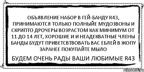 ОБЪЯВЛЕНИЕ НАБОР В ГЕЙ-БАНДУ R43, ПРИНИМАЮТСЯ ТОЛЬКО ПОЛНЫЙЕ МУДОЗВОНЫ И СКРИПТО ДРОЧЕРЫ ВОЗРАСТОМ КАК МИНИМУМ ОТ 11 ДО 14 ЛЕТ, ХОРОШИЕ И И НЕАДЕКВАТНЫЕ ЧЛЕНЫ БАНДЫ БУДУТ ПРИВЕТСВТВОВАТЬ ВАС ЕБЛЕЙ В ЖОПУ ЗАРАНЕЕ ПОКУПАЙТЕ МЫЛО БУДЕМ ОЧЕНЬ РАДЫ ВАШИ ЛЮБИМЫЕ R43, Комикс Асоциальная антиреклама